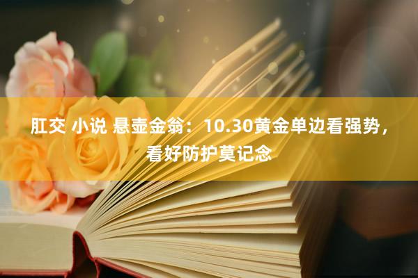 肛交 小说 悬壶金翁：10.30黄金单边看强势，看好防护莫记念