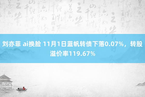 刘亦菲 ai换脸 11月1日蓝帆转债下落0.07%，转股溢价率119.67%