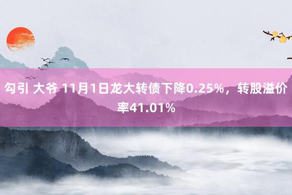 勾引 大爷 11月1日龙大转债下降0.25%，转股溢价率41.01%