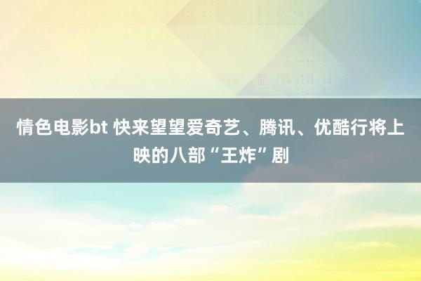 情色电影bt 快来望望爱奇艺、腾讯、优酷行将上映的八部“王炸”剧