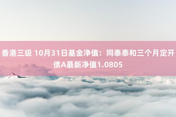 香港三级 10月31日基金净值：同泰泰和三个月定开债A最新净值1.0805