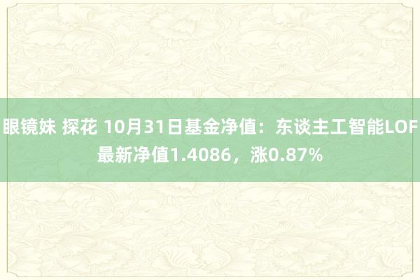 眼镜妹 探花 10月31日基金净值：东谈主工智能LOF最新净值1.4086，涨0.87%