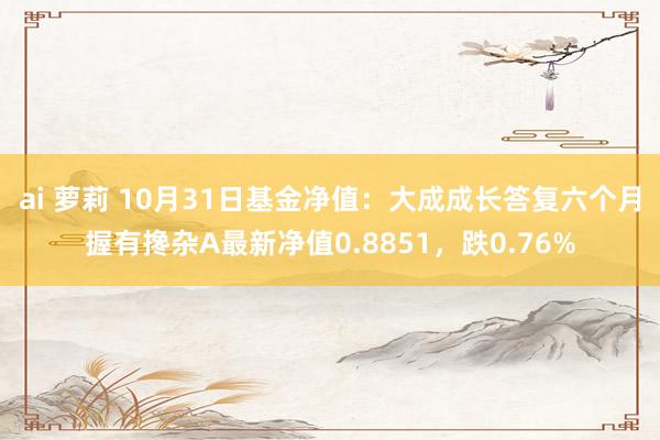 ai 萝莉 10月31日基金净值：大成成长答复六个月握有搀杂A最新净值0.8851，跌0.76%