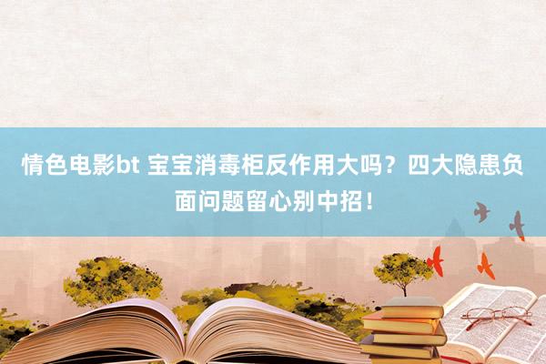 情色电影bt 宝宝消毒柜反作用大吗？四大隐患负面问题留心别中招！