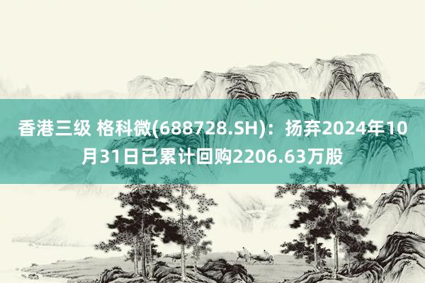 香港三级 格科微(688728.SH)：扬弃2024年10月31日已累计回购2206.63万股