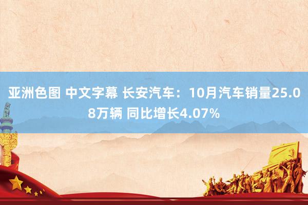 亚洲色图 中文字幕 长安汽车：10月汽车销量25.08万辆 同比增长4.07%