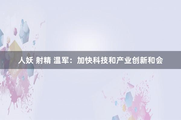 人妖 射精 温军：加快科技和产业创新和会