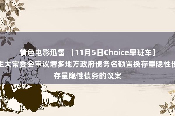 情色电影迅雷 【11月5日Choice早班车】世界东谈主大常委会审议增多地方政府债务名额置换存量隐性债务的议案