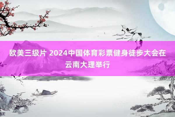 欧美三级片 2024中国体育彩票健身徒步大会在云南大理举行