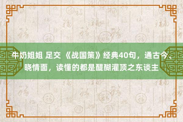 牛奶姐姐 足交 《战国策》经典40句，通古今、晓情面，读懂的都是醍醐灌顶之东谈主