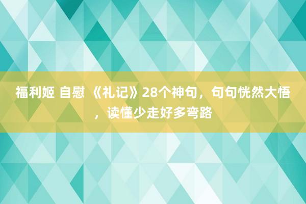 福利姬 自慰 《礼记》28个神句，句句恍然大悟，读懂少走好多弯路