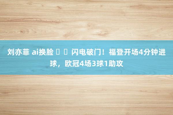 刘亦菲 ai换脸 ⚡️闪电破门！福登开场4分钟进球，欧冠4场3球1助攻