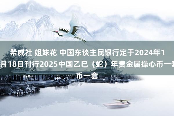 希威社 姐妹花 中国东谈主民银行定于2024年11月18日刊行2025中国乙巳（蛇）年贵金属操心币一套