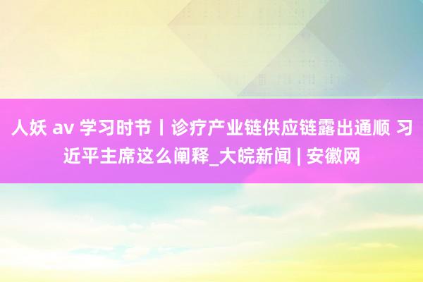 人妖 av 学习时节丨诊疗产业链供应链露出通顺 习近平主席这么阐释_大皖新闻 | 安徽网