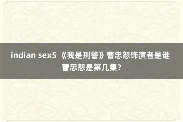 indian sex5 《我是刑警》曹忠恕饰演者是谁 曹忠恕是第几集？