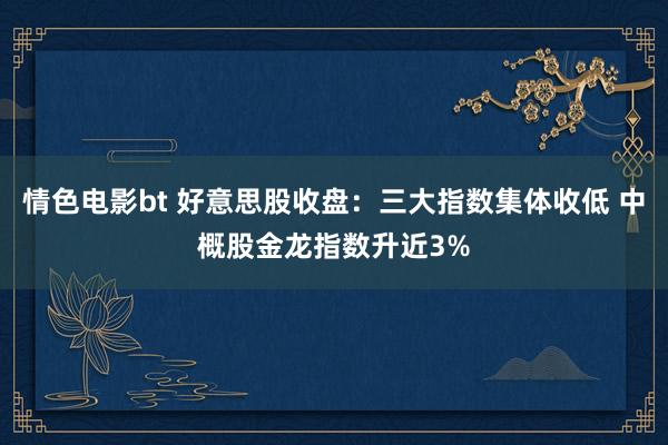 情色电影bt 好意思股收盘：三大指数集体收低 中概股金龙指数升近3%