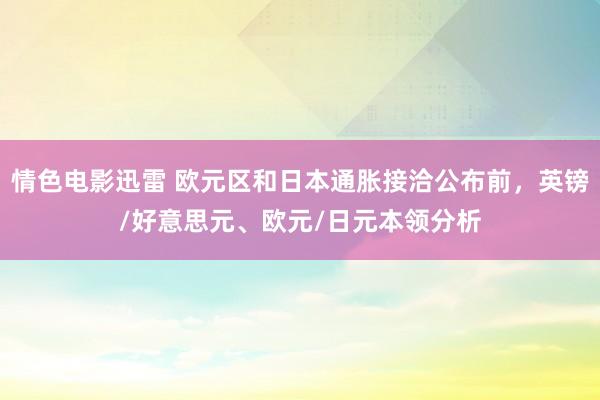 情色电影迅雷 欧元区和日本通胀接洽公布前，英镑/好意思元、欧元/日元本领分析