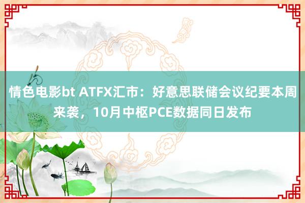 情色电影bt ATFX汇市：好意思联储会议纪要本周来袭，10月中枢PCE数据同日发布