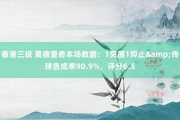 香港三级 莫德里奇本场数据：1突围1抑止&传球告成率90.9%，评分6.5