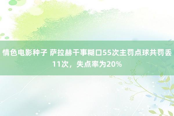 情色电影种子 萨拉赫干事糊口55次主罚点球共罚丢11次，失点率为20%