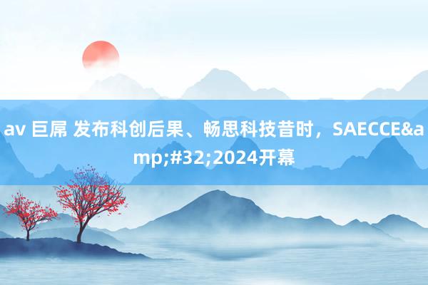 av 巨屌 发布科创后果、畅思科技昔时，SAECCE&#32;2024开幕