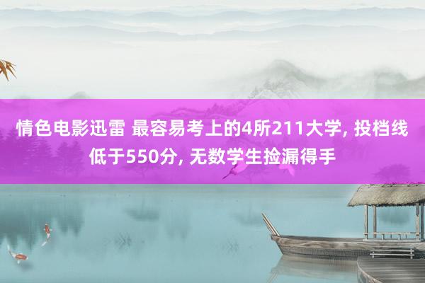 情色电影迅雷 最容易考上的4所211大学， 投档线低于550分， 无数学生捡漏得手