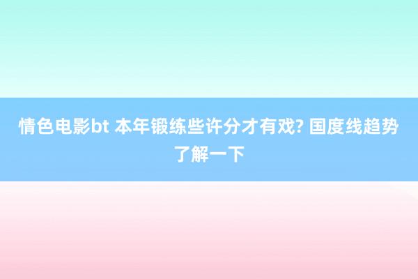 情色电影bt 本年锻练些许分才有戏? 国度线趋势了解一下