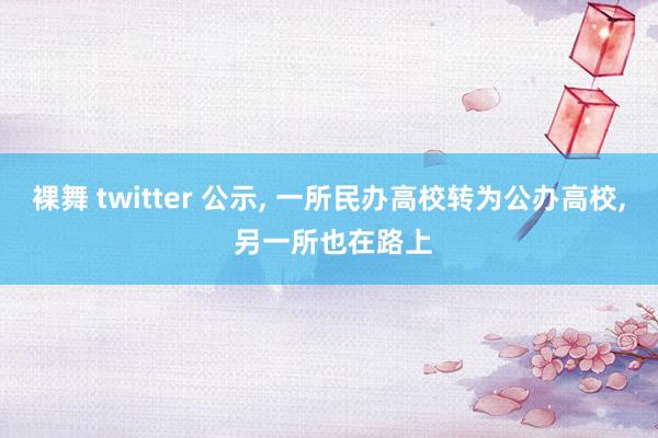 裸舞 twitter 公示， 一所民办高校转为公办高校， 另一所也在路上