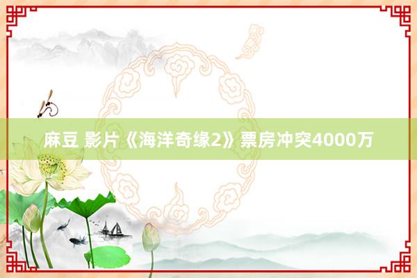 麻豆 影片《海洋奇缘2》票房冲突4000万