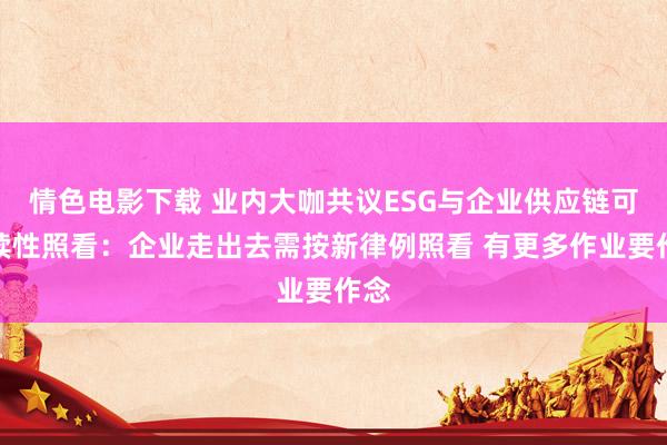 情色电影下载 业内大咖共议ESG与企业供应链可抓续性照看：企业走出去需按新律例照看 有更多作业要作念