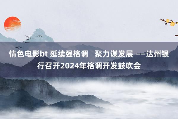 情色电影bt 延续强格调   聚力谋发展 ——达州银行召开2024年格调开发鼓吹会