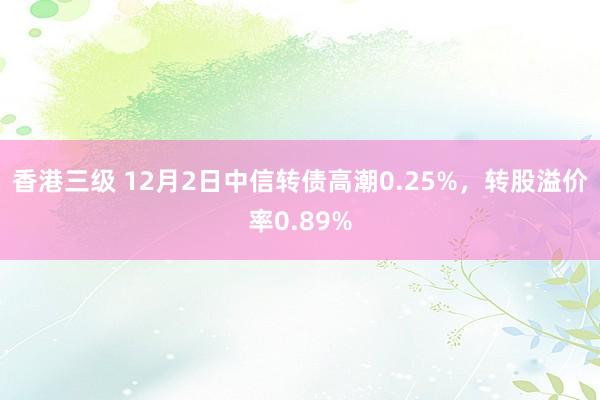 香港三级 12月2日中信转债高潮0.25%，转股溢价率0.89%