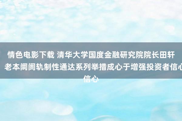 情色电影下载 清华大学国度金融研究院院长田轩：老本阛阓轨制性通达系列举措成心于增强投资者信心