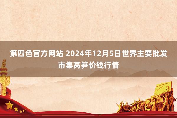 第四色官方网站 2024年12月5日世界主要批发市集莴笋价钱行情