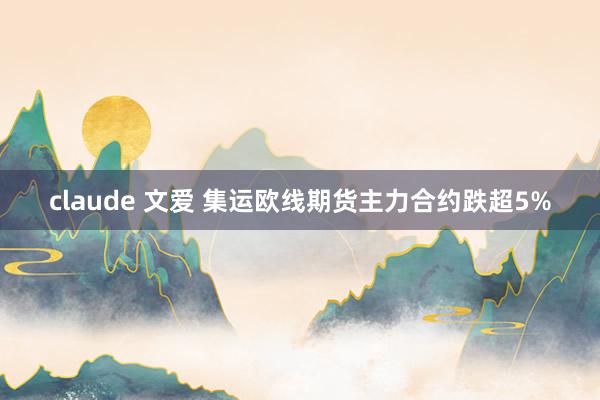 claude 文爱 集运欧线期货主力合约跌超5%