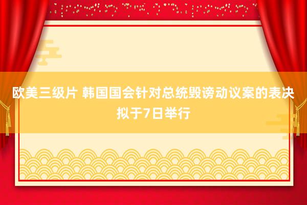 欧美三级片 韩国国会针对总统毁谤动议案的表决拟于7日举行