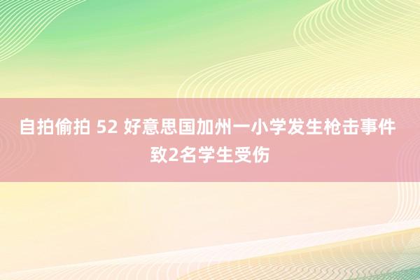 自拍偷拍 52 好意思国加州一小学发生枪击事件 致2名学生受伤