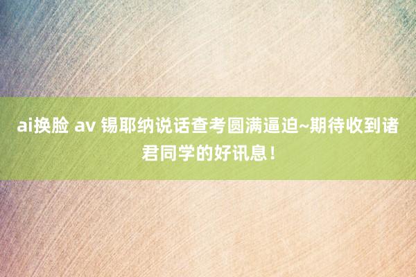 ai换脸 av 锡耶纳说话查考圆满逼迫~期待收到诸君同学的好讯息！