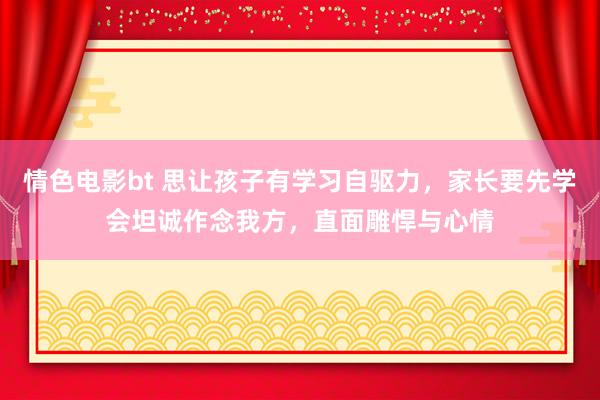 情色电影bt 思让孩子有学习自驱力，家长要先学会坦诚作念我方，直面雕悍与心情