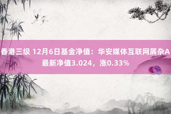 香港三级 12月6日基金净值：华安媒体互联网羼杂A最新净值3.024，涨0.33%