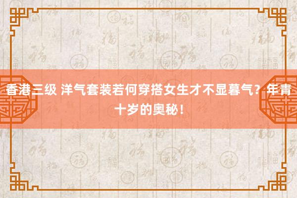 香港三级 洋气套装若何穿搭女生才不显暮气？年青十岁的奥秘！