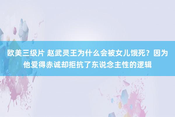 欧美三级片 赵武灵王为什么会被女儿饿死？因为他爱得赤诚却拒抗了东说念主性的逻辑