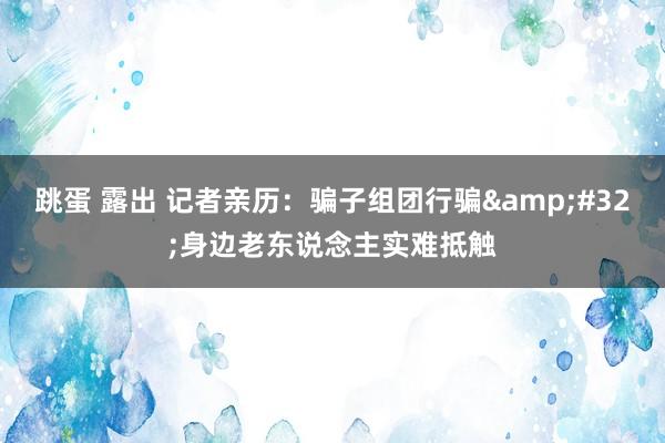 跳蛋 露出 记者亲历：骗子组团行骗&#32;身边老东说念主实难抵触