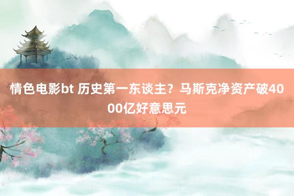 情色电影bt 历史第一东谈主？马斯克净资产破4000亿好意思元