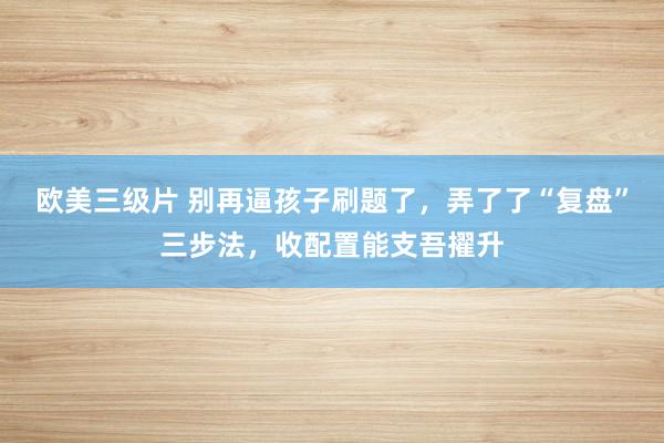 欧美三级片 别再逼孩子刷题了，弄了了“复盘”三步法，收配置能支吾擢升