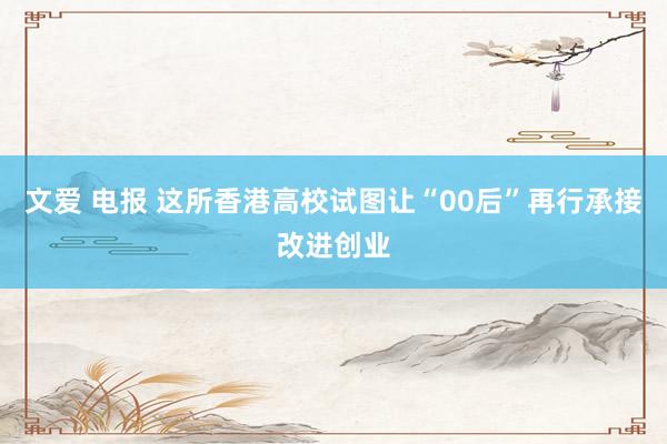 文爱 电报 这所香港高校试图让“00后”再行承接改进创业