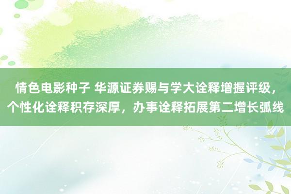 情色电影种子 华源证券赐与学大诠释增握评级，个性化诠释积存深厚，办事诠释拓展第二增长弧线