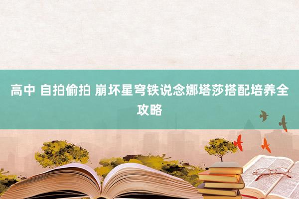 高中 自拍偷拍 崩坏星穹铁说念娜塔莎搭配培养全攻略