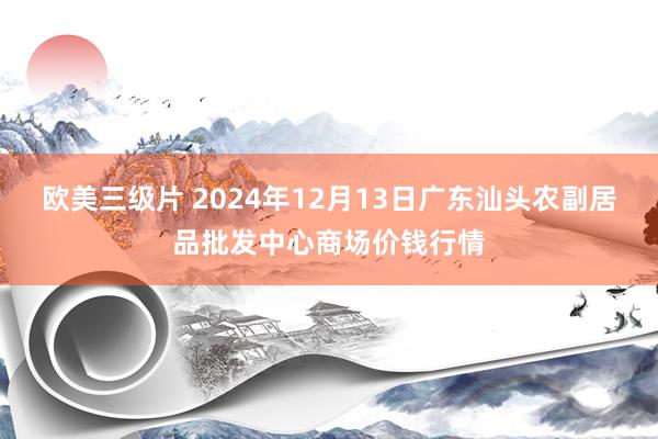 欧美三级片 2024年12月13日广东汕头农副居品批发中心商场价钱行情