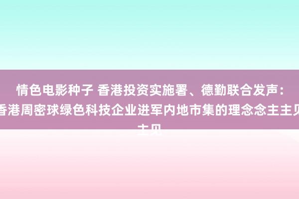 情色电影种子 香港投资实施署、德勤联合发声：香港周密球绿色科技企业进军内地市集的理念念主主见